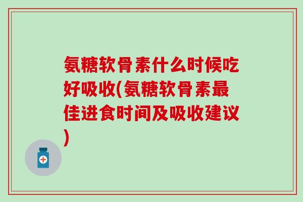 氨糖软骨素什么时候吃好吸收(氨糖软骨素佳进食时间及吸收建议) 氨糖软骨素什么时候吃好吸收(氨糖软骨素佳进食时间及吸收建议)