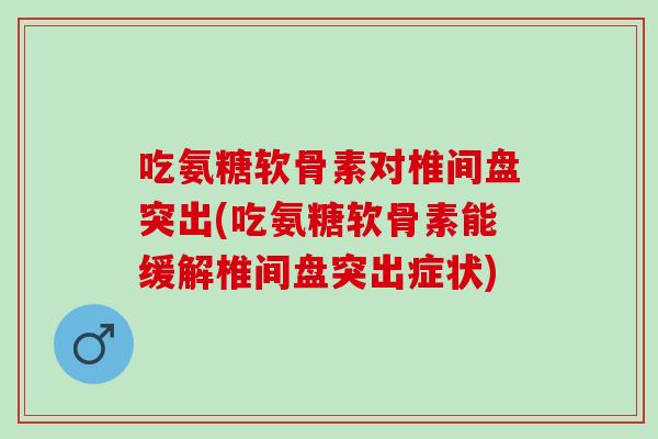 吃氨糖软骨素对椎间盘突出(吃氨糖软骨素能缓解椎间盘突出症状)