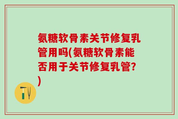氨糖软骨素关节修复乳管用吗(氨糖软骨素能否用于关节修复乳管？)