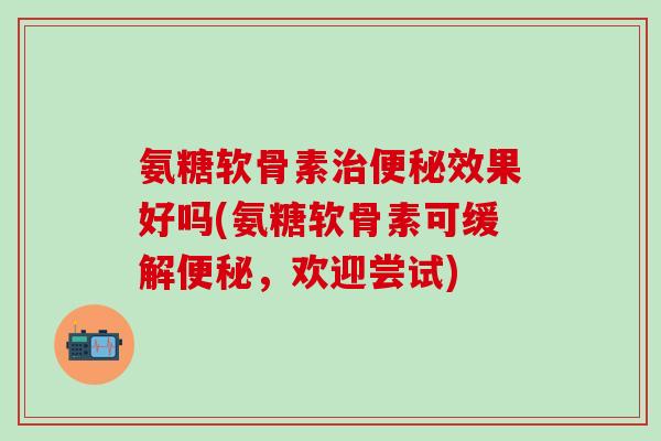 氨糖软骨素治便秘效果好吗(氨糖软骨素可缓解便秘，欢迎尝试)