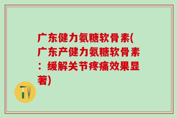 广东健力氨糖软骨素(广东产健力氨糖软骨素：缓解关节疼痛效果显著)