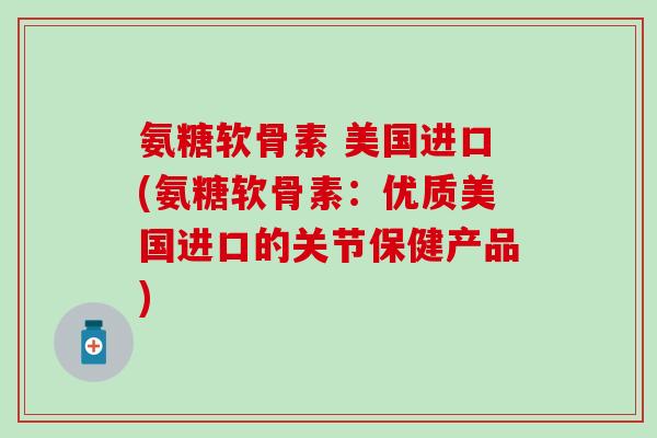 氨糖软骨素 美国进口(氨糖软骨素：优质美国进口的关节保健产品)