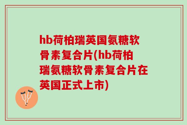 hb荷柏瑞英国氨糖软骨素复合片(hb荷柏瑞氨糖软骨素复合片在英国正式上市)