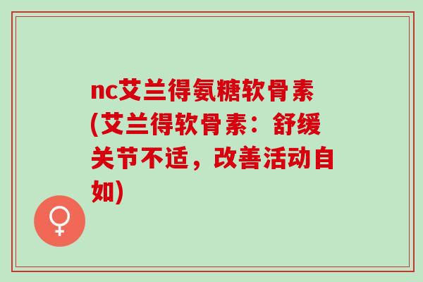 nc艾兰得氨糖软骨素(艾兰得软骨素：舒缓关节不适，改善活动自如)