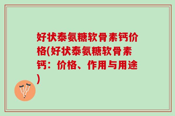 好状泰氨糖软骨素钙价格(好状泰氨糖软骨素钙：价格、作用与用途)
