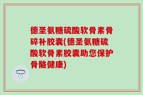 德圣氨糖硫酸软骨素骨碎补胶囊(德圣氨糖硫酸软骨素胶囊助您保护骨骼健康)