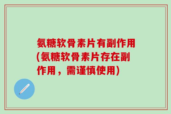 氨糖软骨素片有副作用(氨糖软骨素片存在副作用，需谨慎使用)