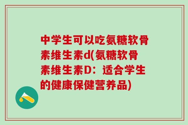 中学生可以吃氨糖软骨素维生素d(氨糖软骨素维生素D：适合学生的健康保健营养品)
