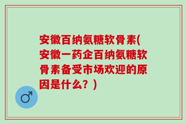 安徽百纳氨糖软骨素(安徽一药企百纳氨糖软骨素备受市场欢迎的原因是什么？)