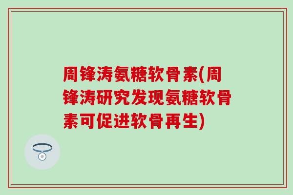 周锋涛氨糖软骨素(周锋涛研究发现氨糖软骨素可促进软骨再生)