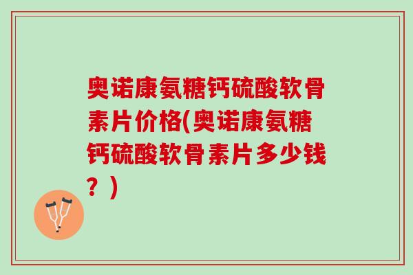 奥诺康氨糖钙硫酸软骨素片价格(奥诺康氨糖钙硫酸软骨素片多少钱？)