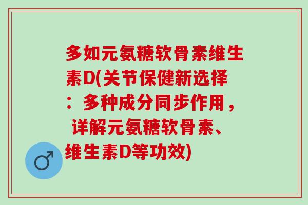 多如元氨糖软骨素维生素D(关节保健新选择：多种成分同步作用， 详解元氨糖软骨素、维生素D等功效)
