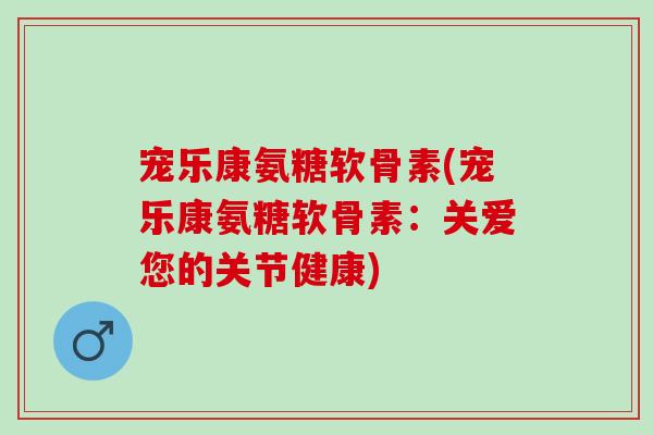 宠乐康氨糖软骨素(宠乐康氨糖软骨素：关爱您的关节健康)