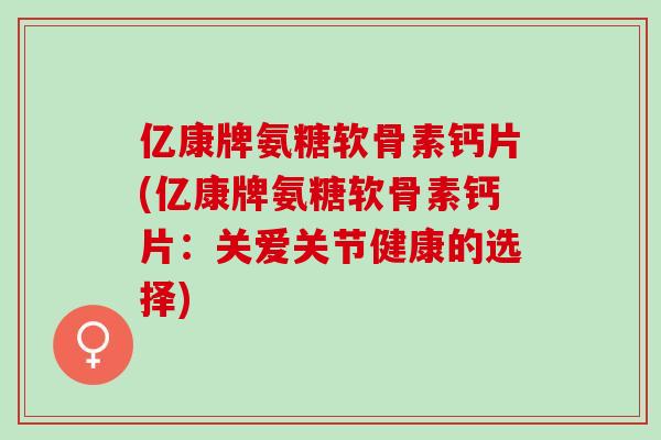 亿康牌氨糖软骨素钙片(亿康牌氨糖软骨素钙片：关爱关节健康的选择)