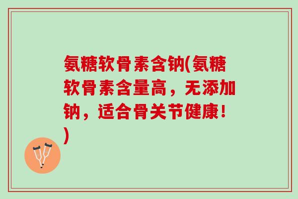 氨糖软骨素含钠(氨糖软骨素含量高,无添加钠,适合骨关节健康!) 氨糖软骨素含钠(氨糖软骨素含量高,无添加钠,适合骨关节健康!)