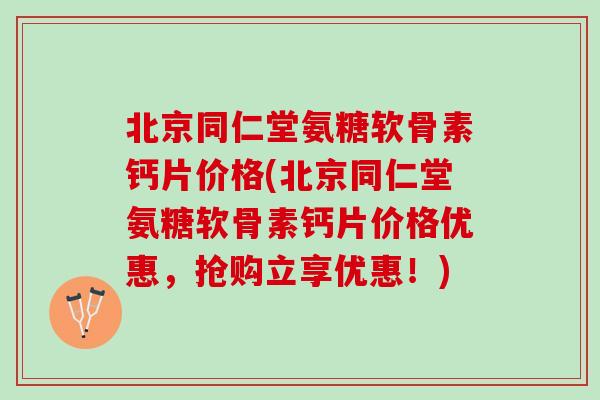 北京同仁堂氨糖软骨素钙片价格(北京同仁堂氨糖软骨素钙片价格优惠，抢购立享优惠！)