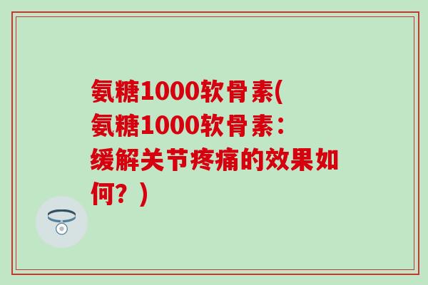 氨糖1000软骨素(氨糖1000软骨素：缓解关节疼痛的效果如何？)