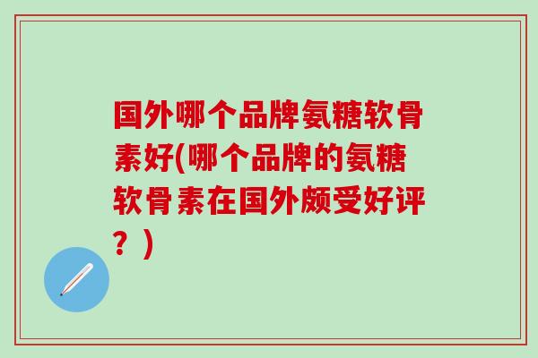 国外哪个品牌氨糖软骨素好(哪个品牌的氨糖软骨素在国外颇受好评？)