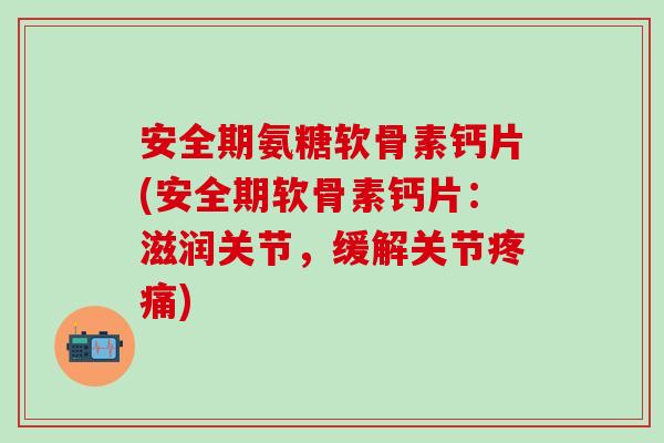 安全期氨糖软骨素钙片(安全期软骨素钙片：滋润关节，缓解关节疼痛)