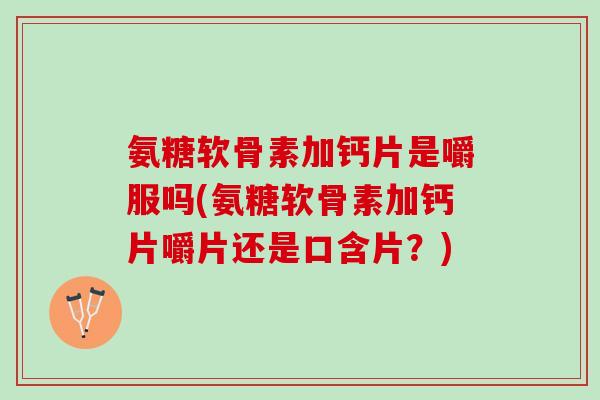 氨糖软骨素加钙片是嚼服吗(氨糖软骨素加钙片嚼片还是口含片?) 氨糖软骨素加钙片是嚼服吗(氨糖软骨素加钙片嚼片还是口含片?)