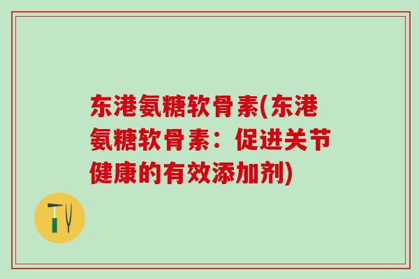 东港氨糖软骨素(东港氨糖软骨素：促进关节健康的有效添加剂)