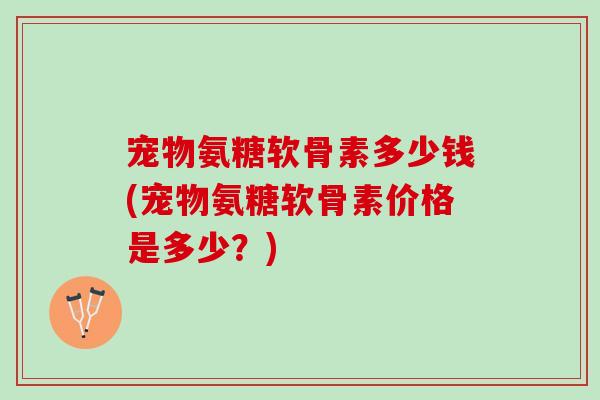 宠物氨糖软骨素多少钱(宠物氨糖软骨素价格是多少？)