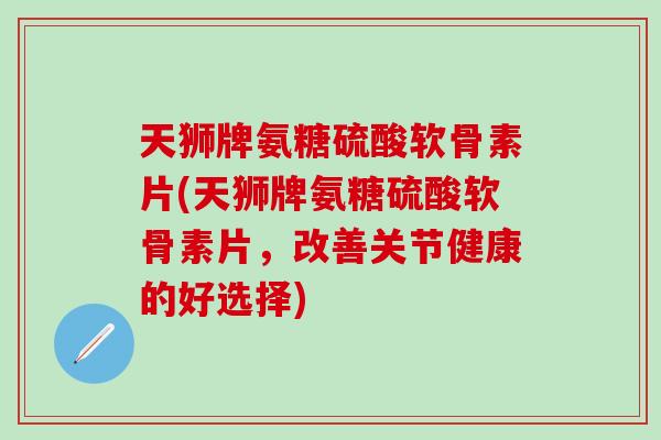 天狮牌氨糖硫酸软骨素片(天狮牌氨糖硫酸软骨素片，改善关节健康的好选择)