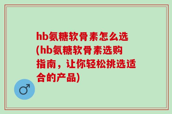 hb氨糖软骨素怎么选(hb氨糖软骨素选购指南，让你轻松挑选适合的产品)