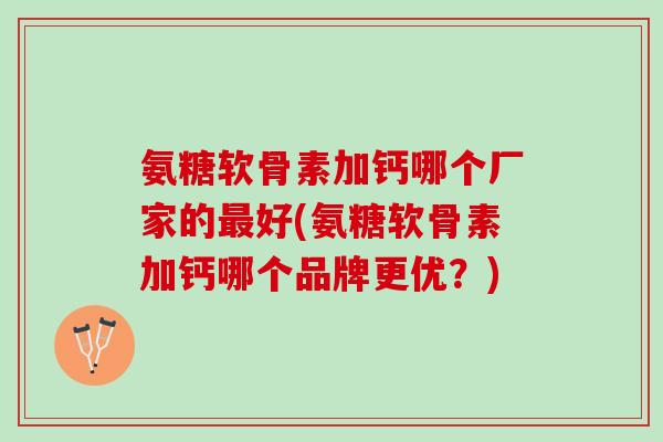 氨糖软骨素加钙哪个厂家的好(氨糖软骨素加钙哪个品牌更优?) 氨糖软骨素加钙哪个厂家的好(氨糖软骨素加钙哪个品牌更优?)