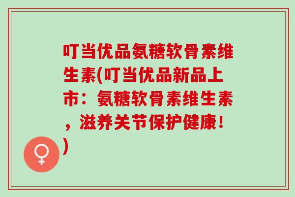 叮当优品氨糖软骨素维生素(叮当优品新品上市：氨糖软骨素维生素，滋养关节保护健康！)