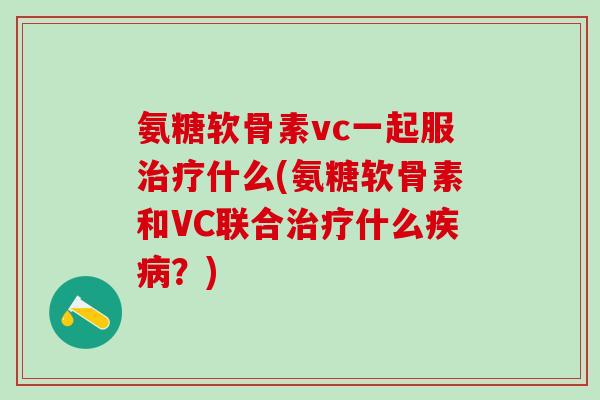 氨糖软骨素vc一起服治疗什么(氨糖软骨素和VC联合治疗什么疾病？)