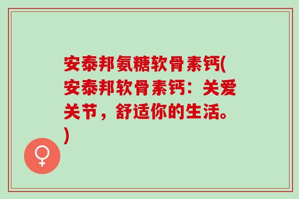 安泰邦氨糖软骨素钙(安泰邦软骨素钙:关爱关节,舒适你的生活。) 安泰邦氨糖软骨素钙(安泰邦软骨素钙:关爱关节,舒适你的生活。)