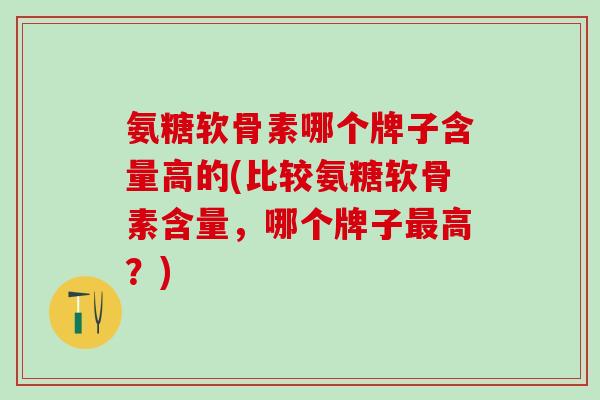 氨糖软骨素哪个牌子含量高的(比较氨糖软骨素含量，哪个牌子最高？)