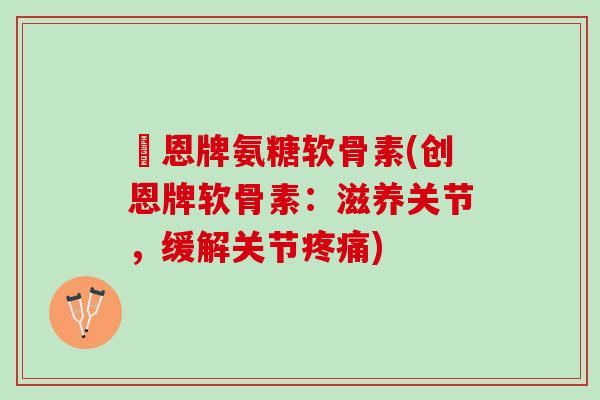 創恩牌氨糖软骨素(创恩牌软骨素：滋养关节，缓解关节)
