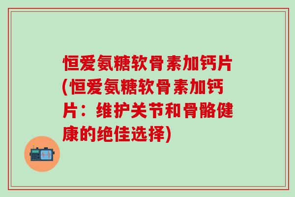 恒爱氨糖软骨素加钙片(恒爱氨糖软骨素加钙片：维护关节和骨骼健康的绝佳选择)