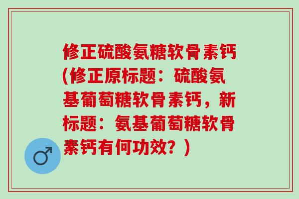 修正硫酸氨糖软骨素钙(修正原标题：硫酸氨基葡萄糖软骨素钙，新标题：氨基葡萄糖软骨素钙有何功效？)
