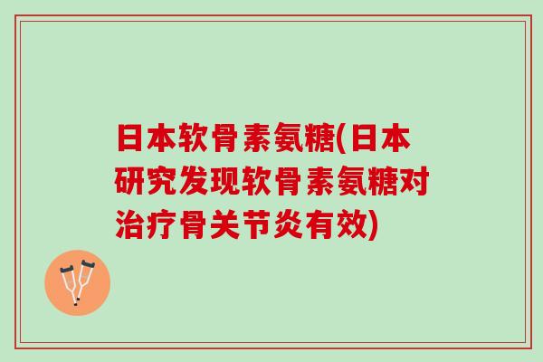 日本软骨素氨糖(日本研究发现软骨素氨糖对骨有效)