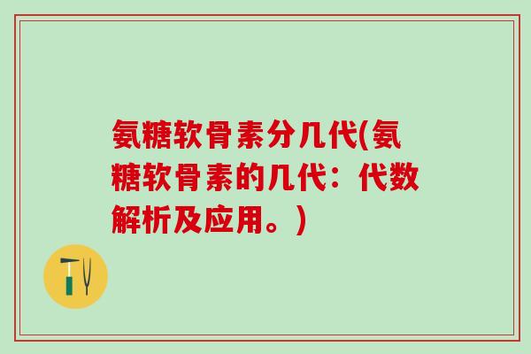 氨糖软骨素分几代(氨糖软骨素的几代：代数解析及应用。)