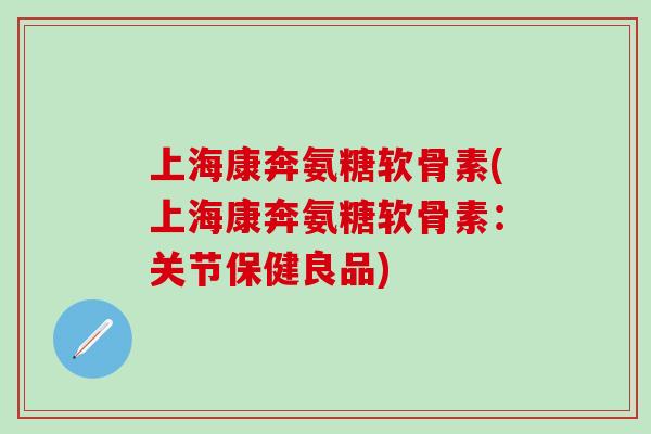 上海康奔氨糖软骨素(上海康奔氨糖软骨素：关节保健良品)