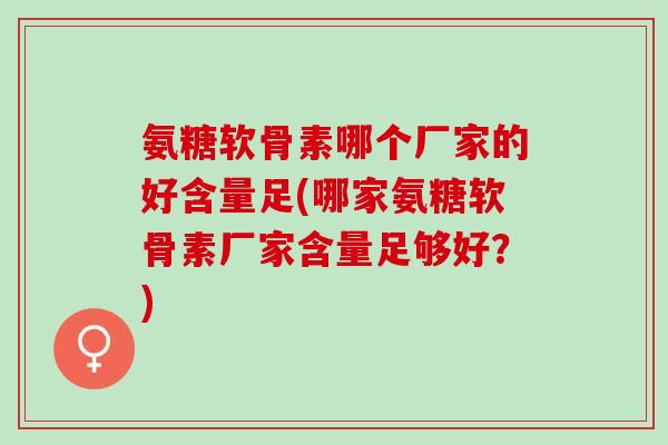 氨糖软骨素哪个厂家的好含量足(哪家氨糖软骨素厂家含量足够好？)