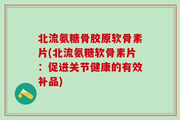 北流氨糖骨胶原软骨素片(北流氨糖软骨素片：促进关节健康的有效补品)
