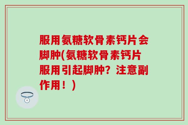 服用氨糖软骨素钙片会脚肿(氨糖软骨素钙片服用引起脚肿？注意副作用！)