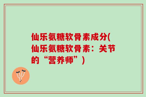 仙乐氨糖软骨素成分(仙乐氨糖软骨素：关节的“营养师”)