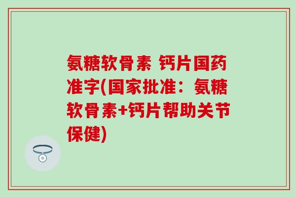 氨糖软骨素 钙片国药准字(国家批准:氨糖软骨素+钙片帮助关节保健) 氨糖软骨素 钙片国药准字(国家批准:氨糖软骨素+钙片帮助关节保健)