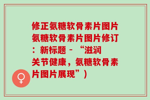 修正氨糖软骨素片图片氨糖软骨素片图片修订：新标题 - “滋润关节健康，氨糖软骨素片图片展现”)