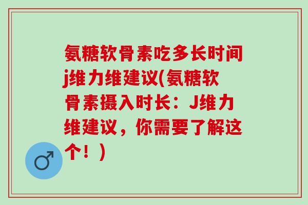 氨糖软骨素吃多长时间j维力维建议(氨糖软骨素摄入时长：J维力维建议，你需要了解这个！)