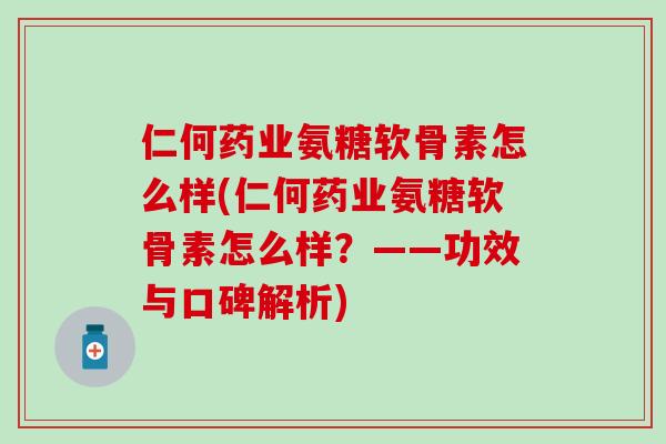 仁何药业氨糖软骨素怎么样(仁何药业氨糖软骨素怎么样？——功效与口碑解析)