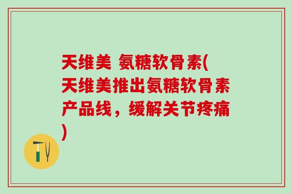 天维美 氨糖软骨素(天维美推出氨糖软骨素产品线，缓解关节)