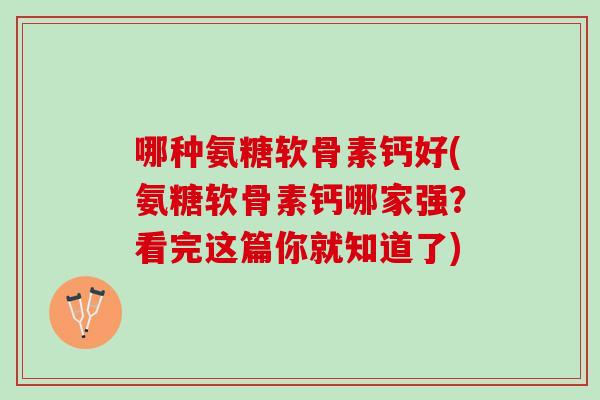 哪种氨糖软骨素钙好(氨糖软骨素钙哪家强？看完这篇你就知道了)