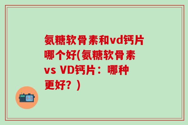 氨糖软骨素和vd钙片哪个好(氨糖软骨素 vs VD钙片：哪种更好？)